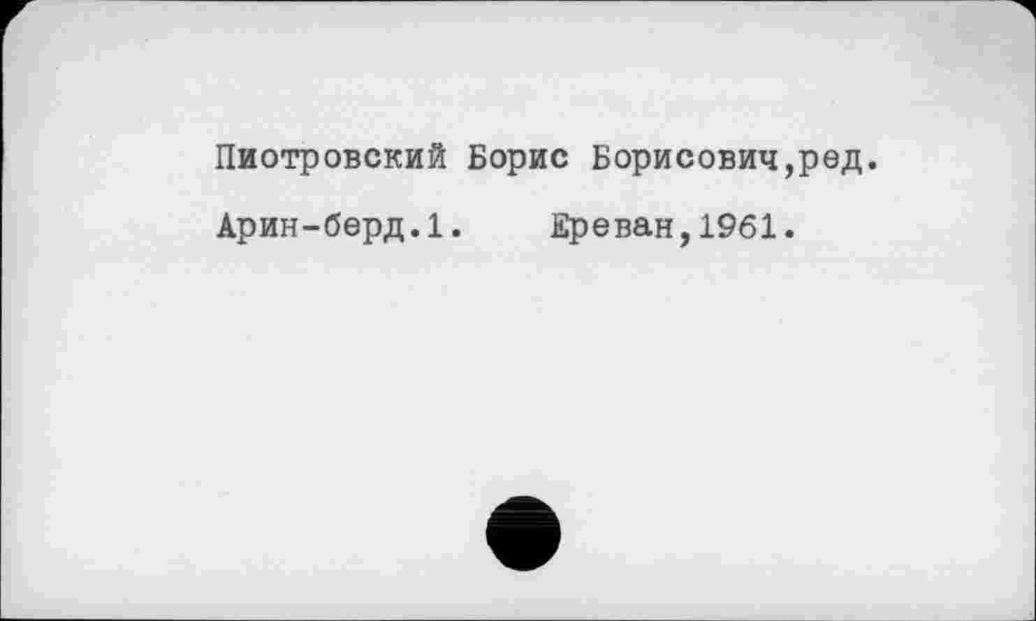 ﻿Пиотровский Борис Борисович,ред.
Арин-берд.1. Ереван,1961.